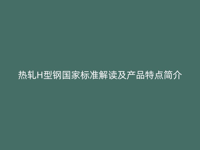 熱軋H型鋼國家標(biāo)準(zhǔn)解讀及產(chǎn)品特點(diǎn)簡介