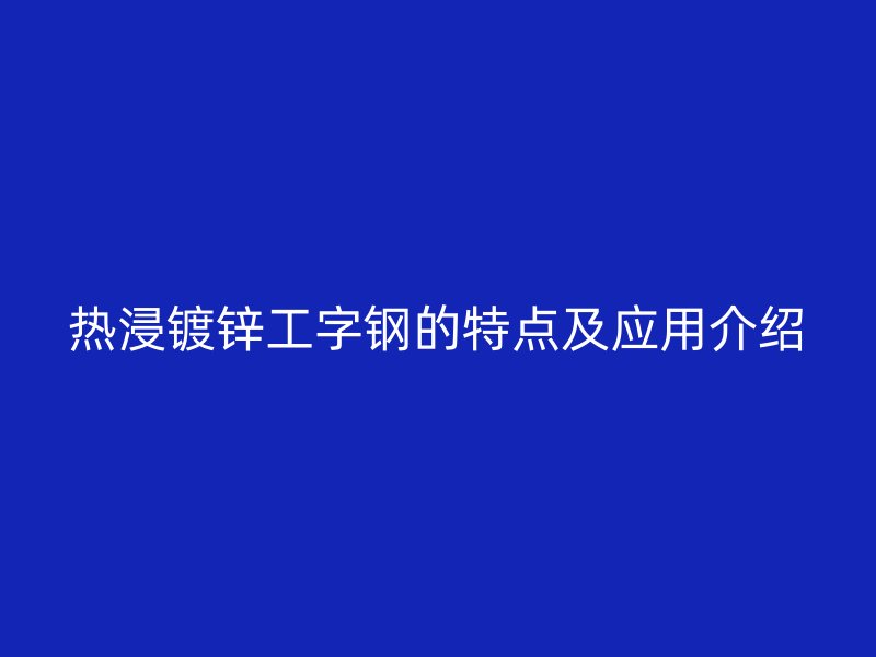 熱浸鍍鋅工字鋼的特點及應用介紹