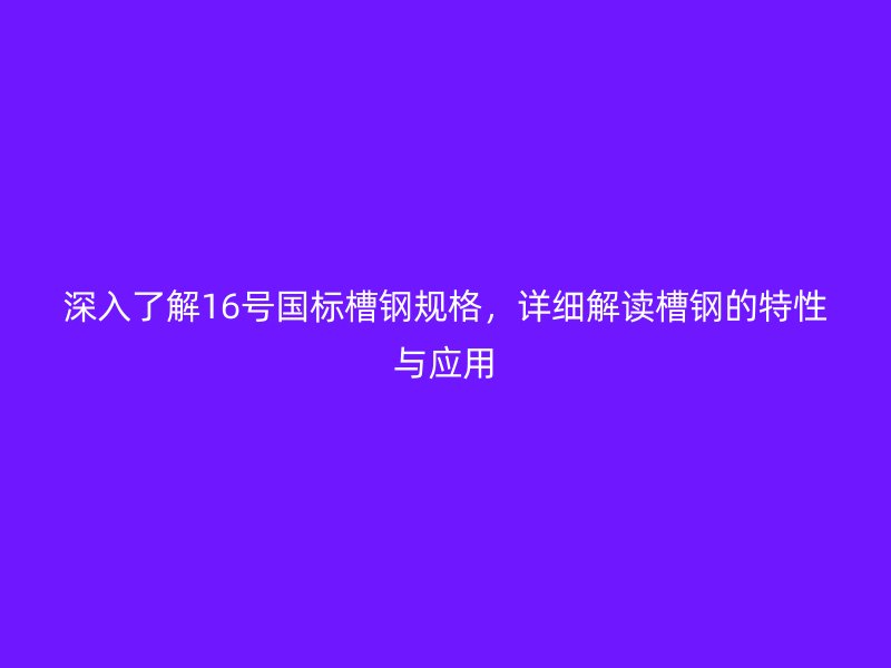 深入了解16號國標槽鋼規(guī)格，詳細解讀槽鋼的特性與應用