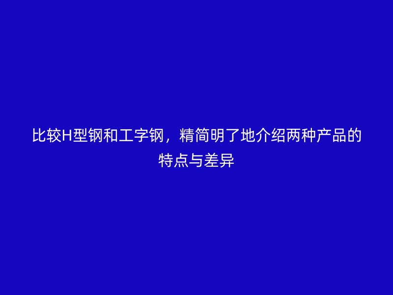 比較H型鋼和工字鋼，精簡明了地介紹兩種產品的特點與差異
