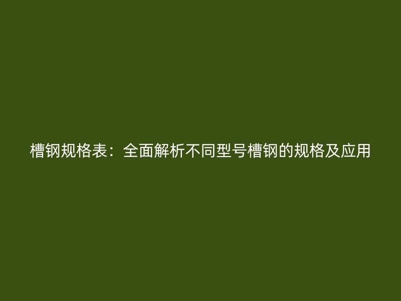 槽鋼規格表：全面解析不同型號槽鋼的規格及應用