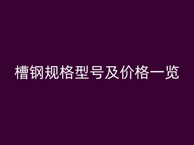 槽鋼規(guī)格型號(hào)及價(jià)格一覽