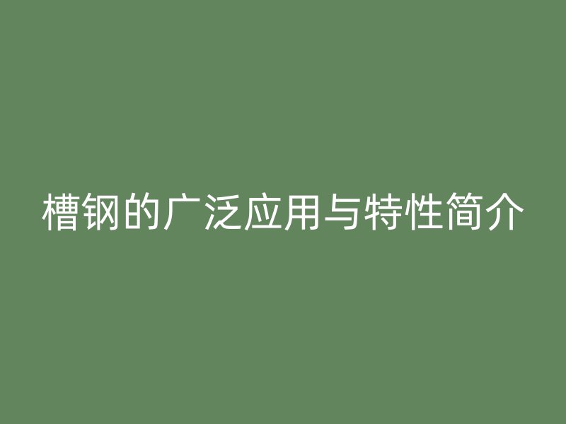 槽鋼的廣泛應用與特性簡介