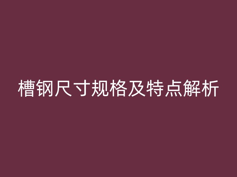 槽鋼尺寸規格及特點解析
