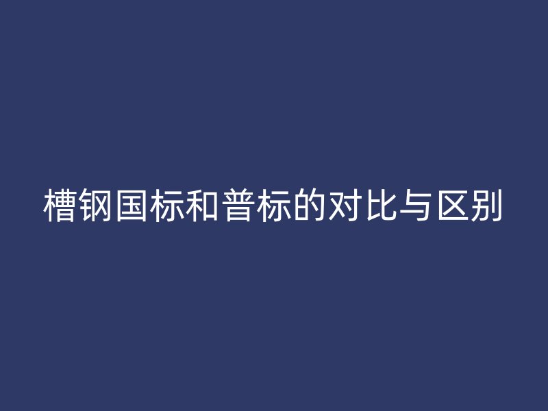 槽鋼國標和普標的對比與區別