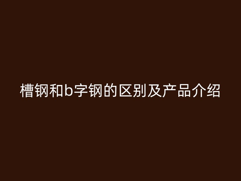槽鋼和b字鋼的區別及產品介紹
