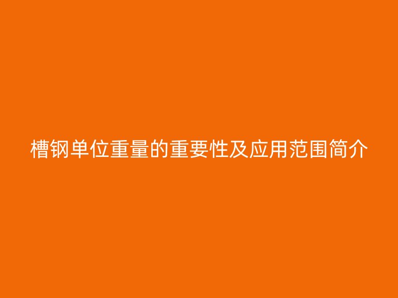 槽鋼單位重量的重要性及應用范圍簡介