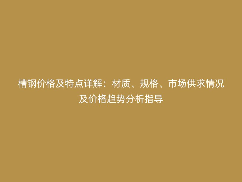 槽鋼價(jià)格及特點(diǎn)詳解：材質(zhì)、規(guī)格、市場(chǎng)供求情況及價(jià)格趨勢(shì)分析指導(dǎo)
