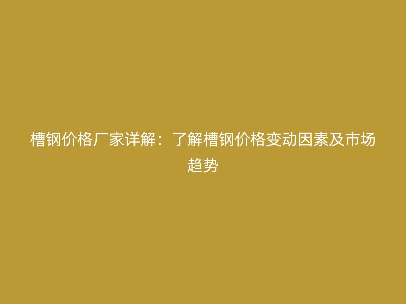 槽鋼價格廠家詳解：了解槽鋼價格變動因素及市場趨勢