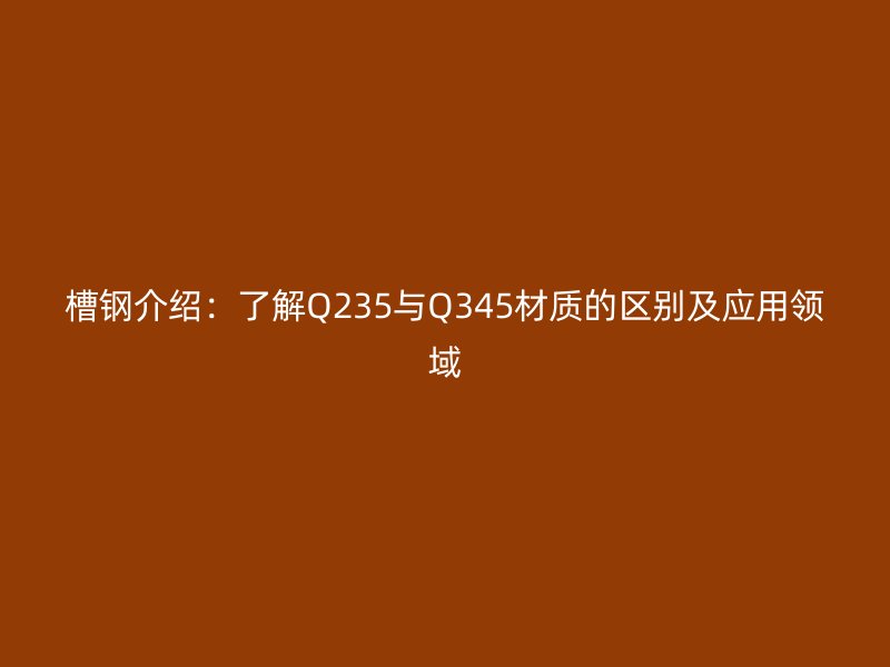 槽鋼介紹：了解Q235與Q345材質的區別及應用領域