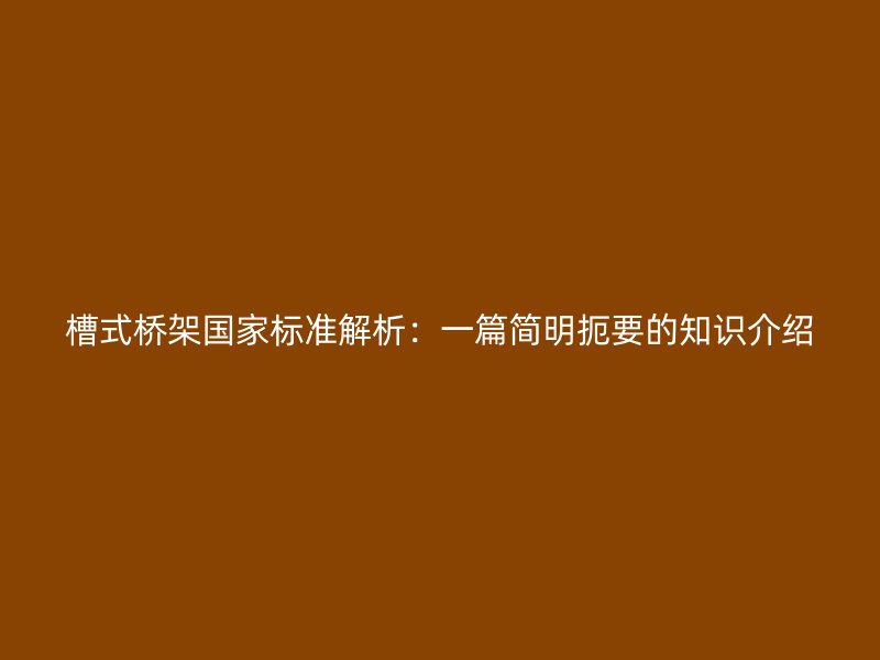 槽式橋架國家標準解析：一篇簡明扼要的知識介紹