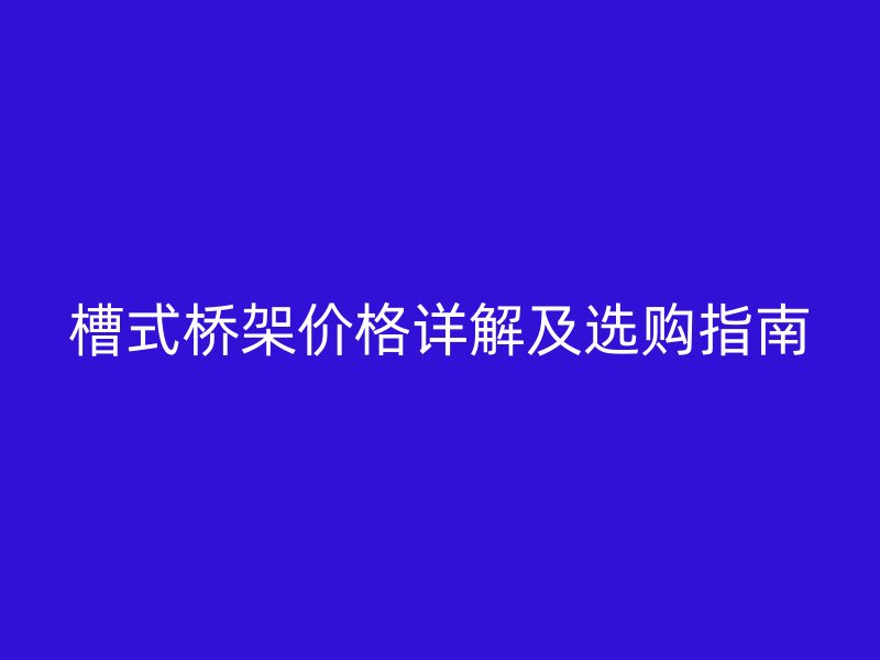槽式橋架價格詳解及選購指南