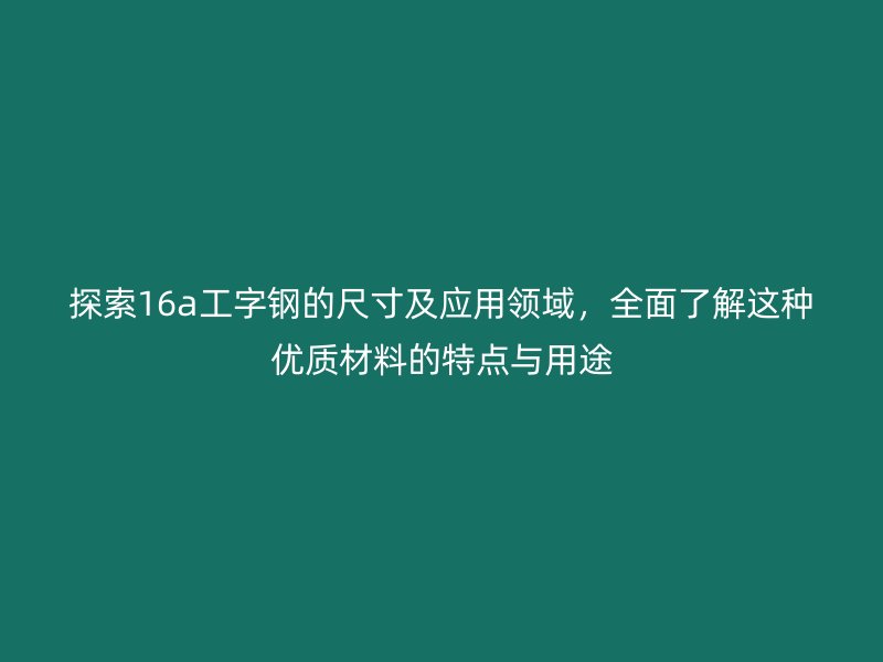 探索16a工字鋼的尺寸及應用領域，全面了解這種優質材料的特點與用途