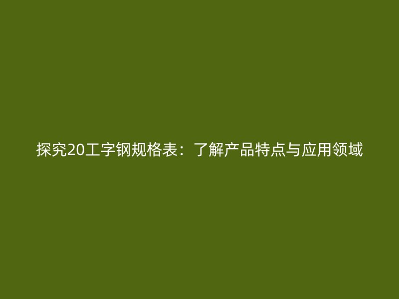 探究20工字鋼規格表：了解產品特點與應用領域