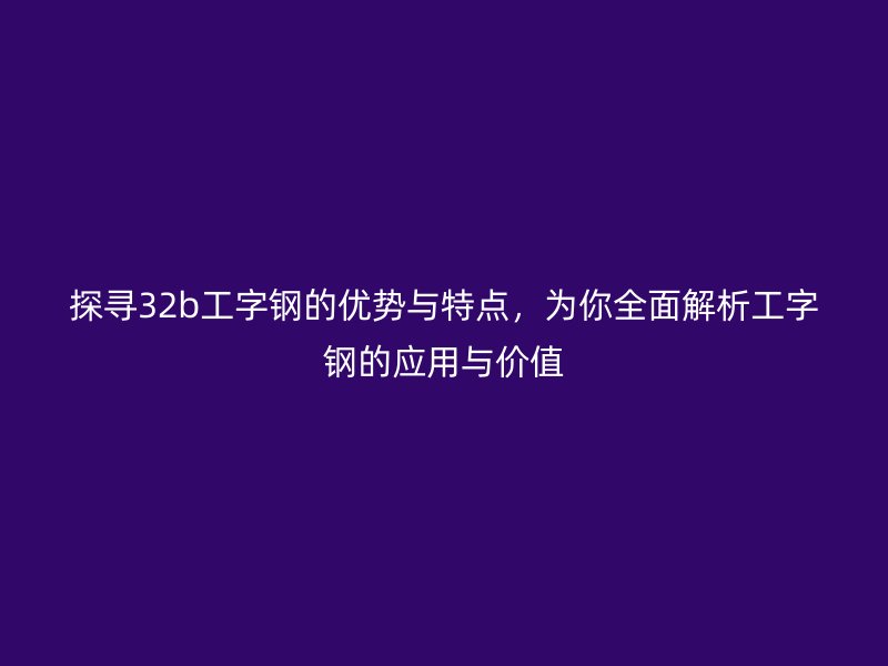 探尋32b工字鋼的優(yōu)勢(shì)與特點(diǎn)，為你全面解析工字鋼的應(yīng)用與價(jià)值