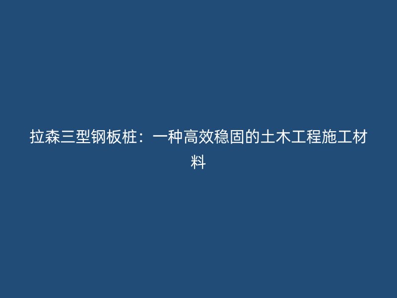 拉森三型鋼板樁：一種高效穩固的土木工程施工材料
