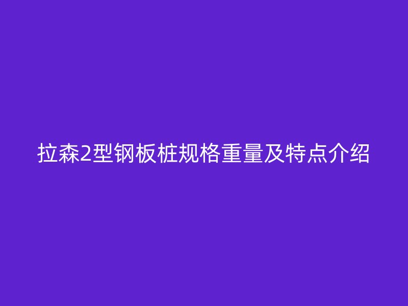 拉森2型鋼板樁規格重量及特點介紹