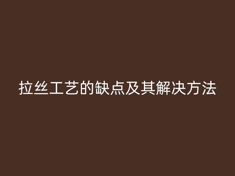 拉絲工藝的缺點及其解決方法