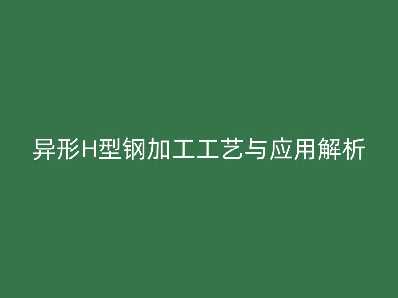 異形H型鋼加工工藝與應用解析