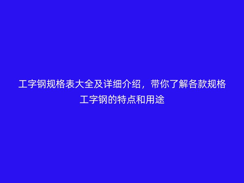 工字鋼規格表大全及詳細介紹，帶你了解各款規格工字鋼的特點和用途