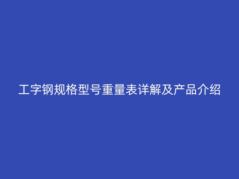 工字鋼規(guī)格型號重量表詳解及產(chǎn)品介紹