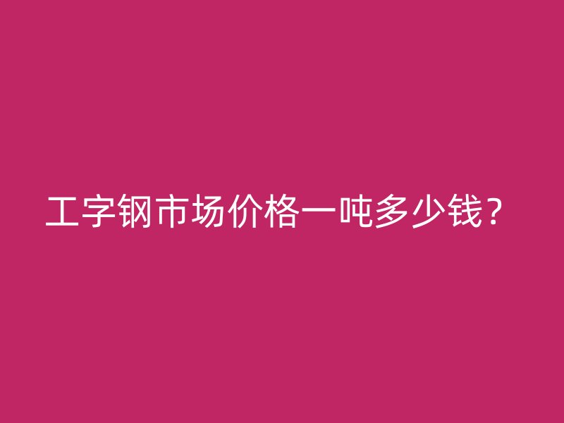 工字鋼市場價格一噸多少錢？