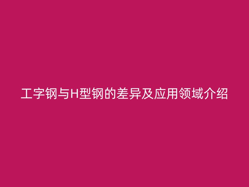 工字鋼與H型鋼的差異及應(yīng)用領(lǐng)域介紹