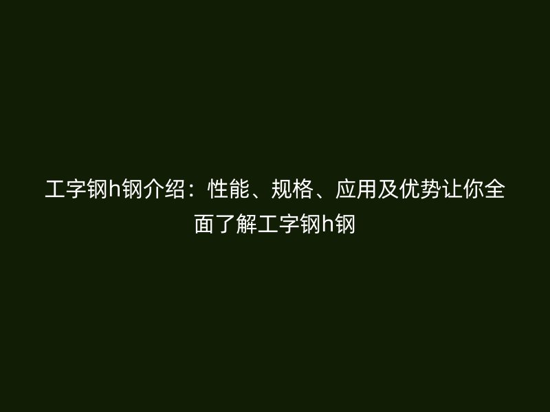 工字鋼h鋼介紹：性能、規格、應用及優勢讓你全面了解工字鋼h鋼