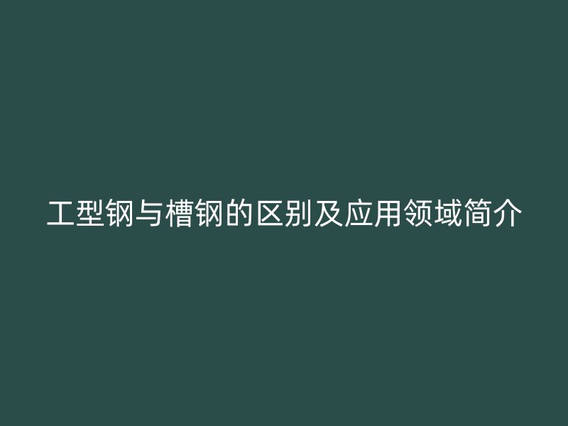工型鋼與槽鋼的區(qū)別及應(yīng)用領(lǐng)域簡(jiǎn)介