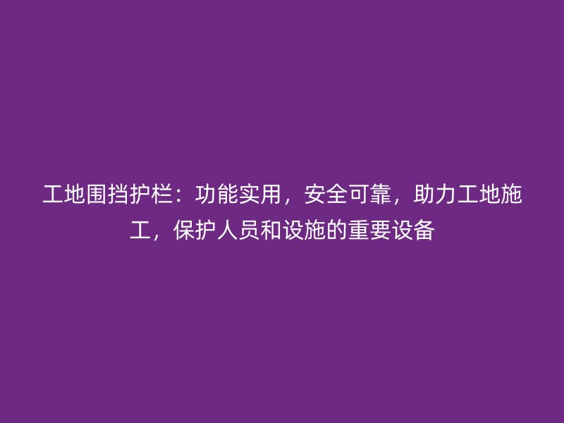 工地圍擋護欄：功能實用，安全可靠，助力工地施工，保護人員和設施的重要設備