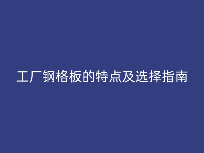 工廠鋼格板的特點及選擇指南