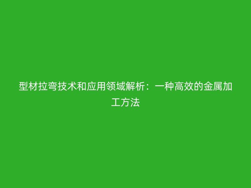 型材拉彎技術和應用領域解析：一種高效的金屬加工方法