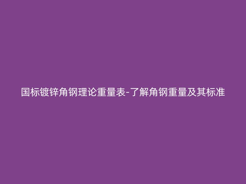 國標鍍鋅角鋼理論重量表-了解角鋼重量及其標準