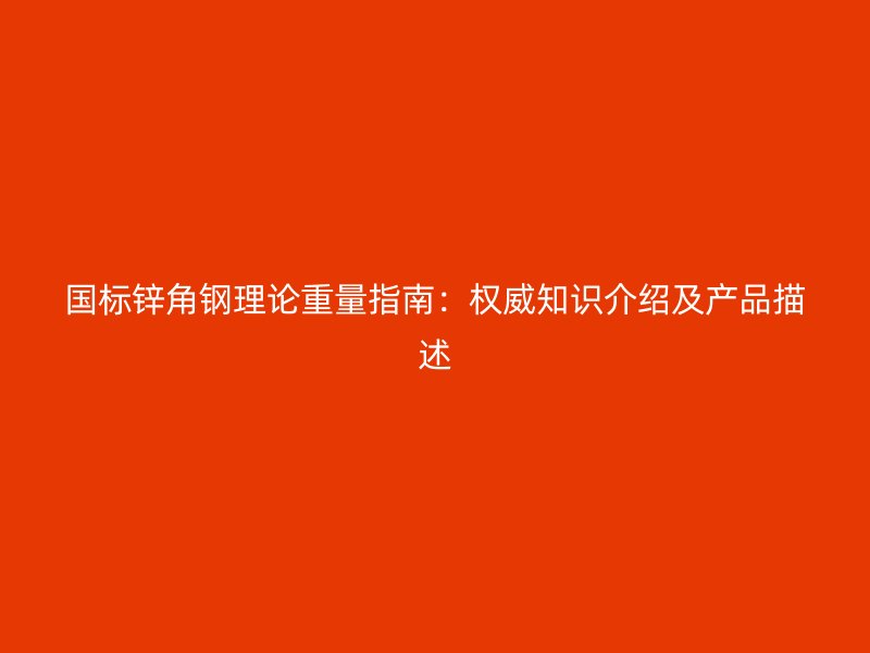國(guó)標(biāo)鋅角鋼理論重量指南：權(quán)威知識(shí)介紹及產(chǎn)品描述