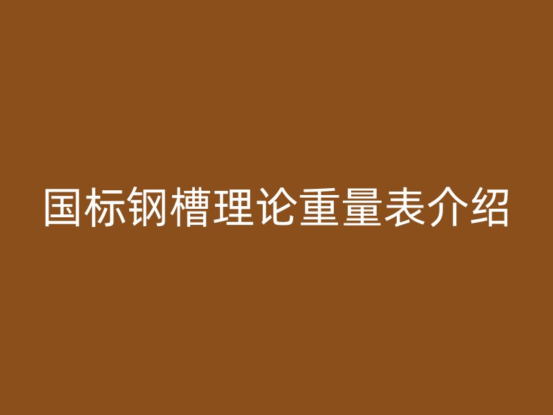 國標鋼槽理論重量表介紹