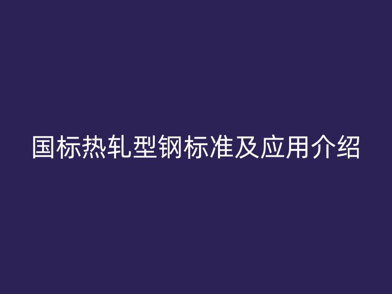國(guó)標(biāo)熱軋型鋼標(biāo)準(zhǔn)及應(yīng)用介紹