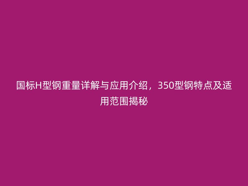 國標H型鋼重量詳解與應用介紹，350型鋼特點及適用范圍揭秘