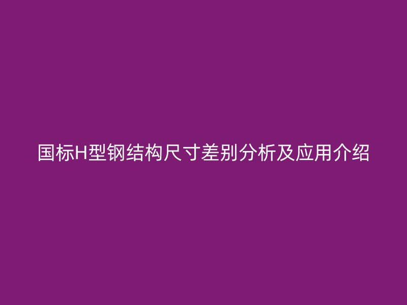 國標H型鋼結構尺寸差別分析及應用介紹