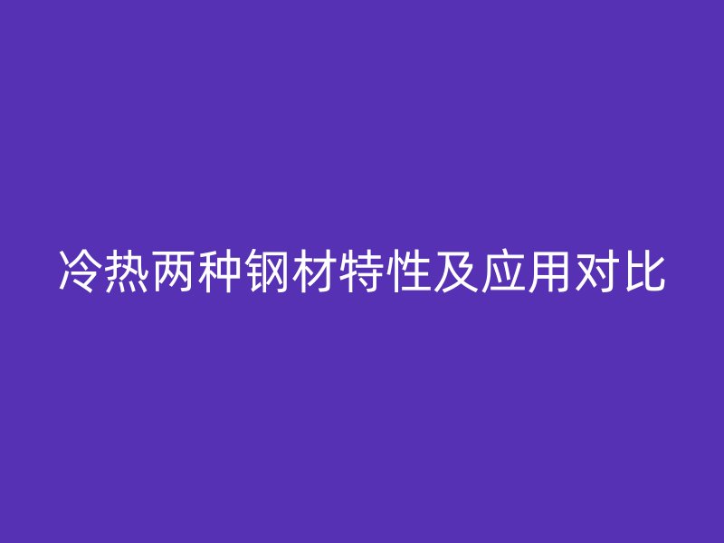 冷熱兩種鋼材特性及應用對比