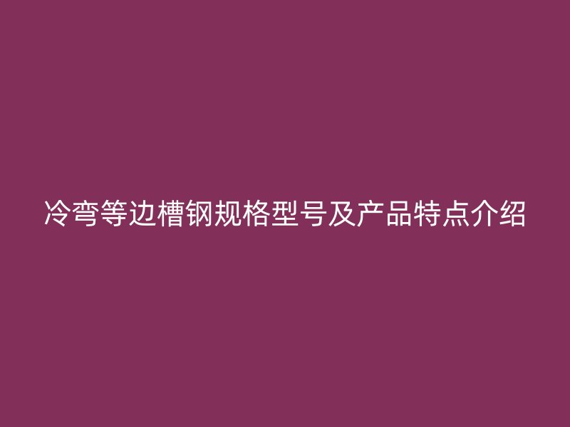 冷彎等邊槽鋼規格型號及產品特點介紹