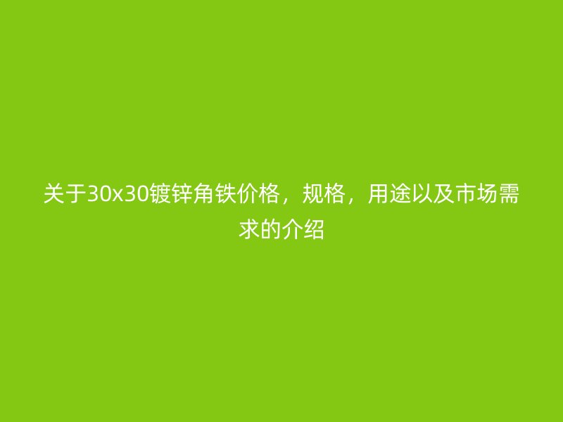 關于30x30鍍鋅角鐵價格，規格，用途以及市場需求的介紹