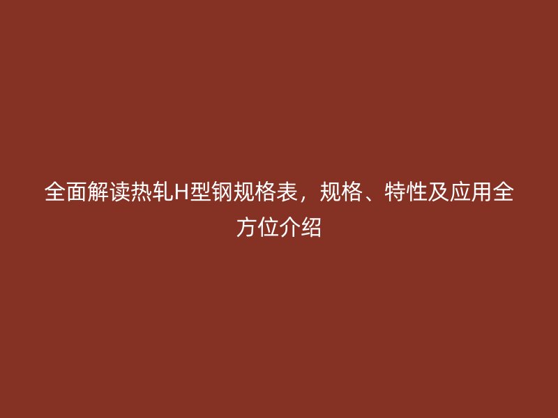 全面解讀熱軋H型鋼規格表，規格、特性及應用全方位介紹