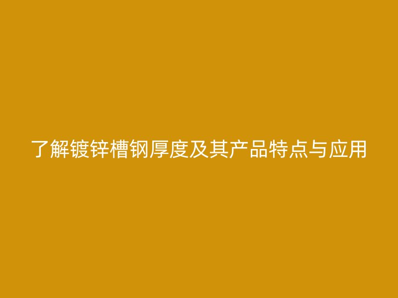 了解鍍鋅槽鋼厚度及其產品特點與應用