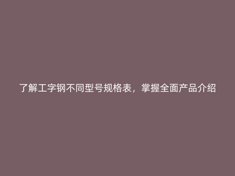 了解工字鋼不同型號規格表，掌握全面產品介紹