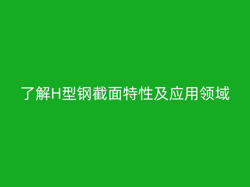 了解H型鋼截面特性及應用領域