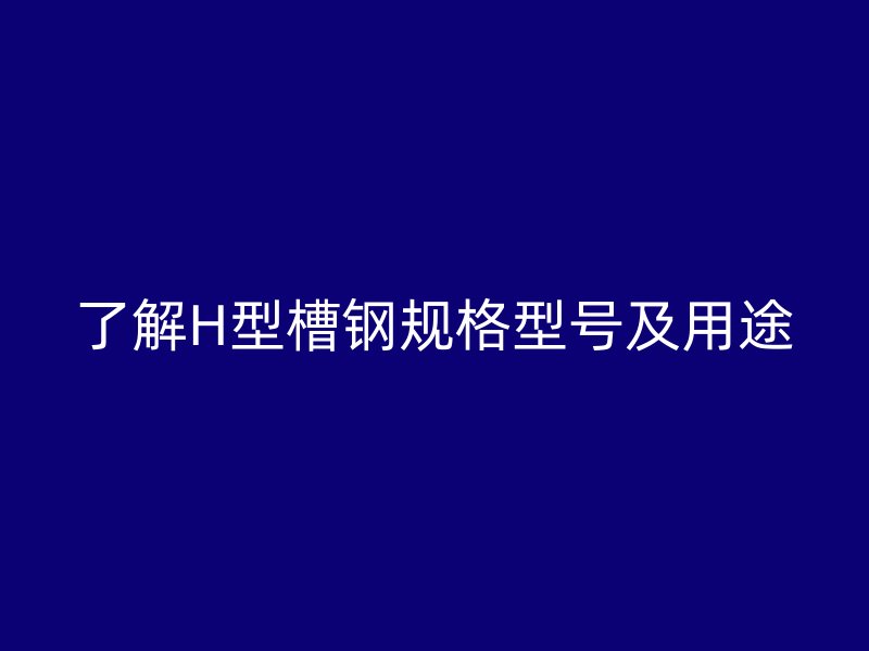 了解H型槽鋼規格型號及用途