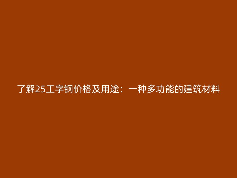 了解25工字鋼價(jià)格及用途：一種多功能的建筑材料
