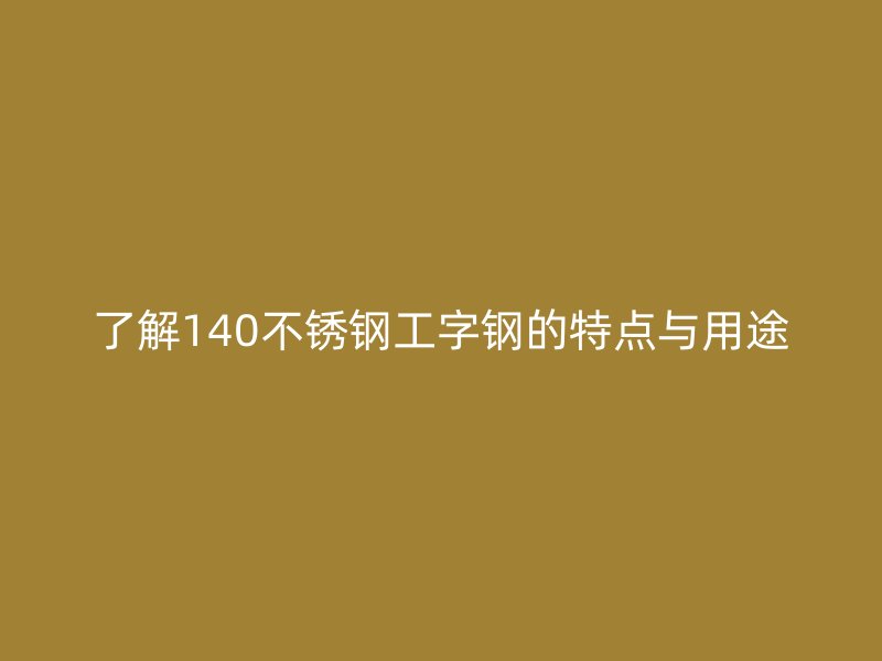 了解140不銹鋼工字鋼的特點與用途