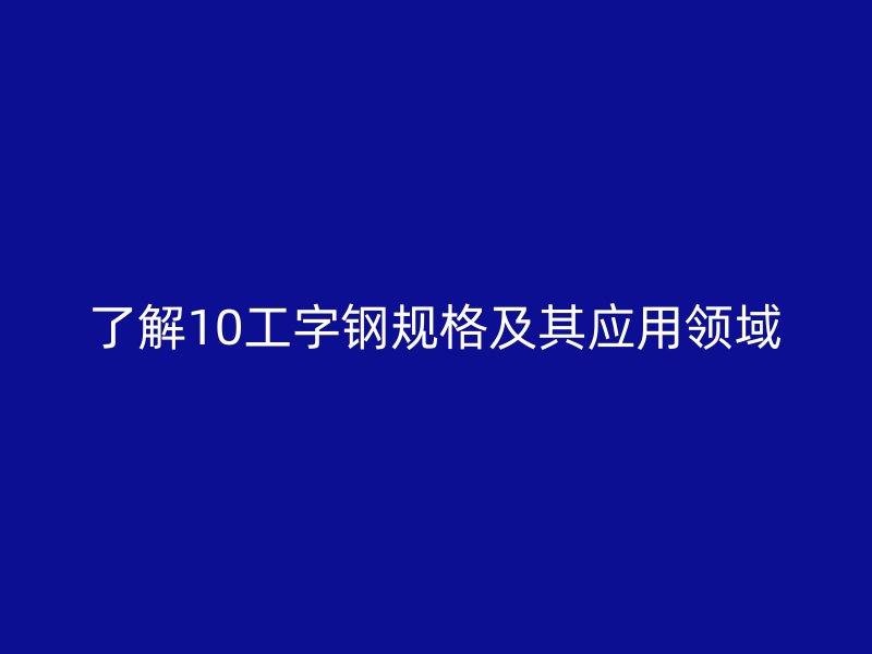 了解10工字鋼規格及其應用領域