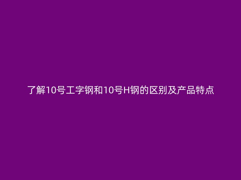 了解10號工字鋼和10號H鋼的區別及產品特點